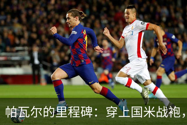 帕瓦尔的里程碑：穿上国米战袍，仿佛在飞翔