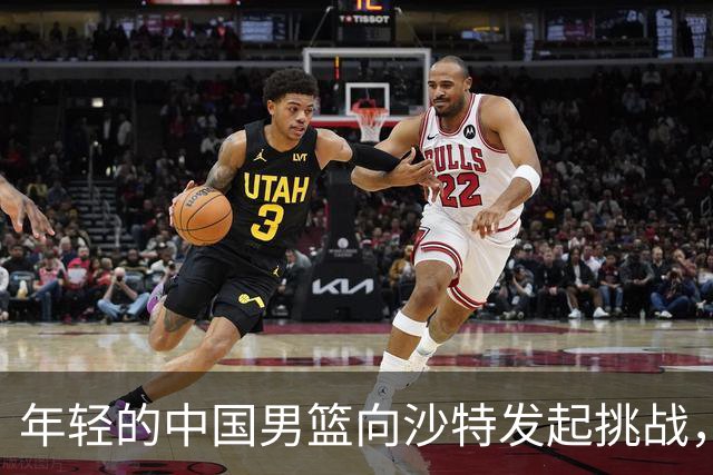 年轻的中国男篮向沙特发起挑战，激战在即！