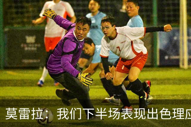 莫雷拉：我们下半场表现出色理应获得更多 我左右边路都能够踢